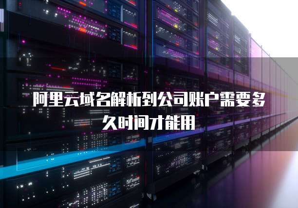 阿里云域名解析到公司账户需要多久时间才能用