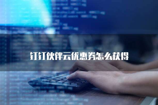 钉钉伙伴云优惠券怎么获得