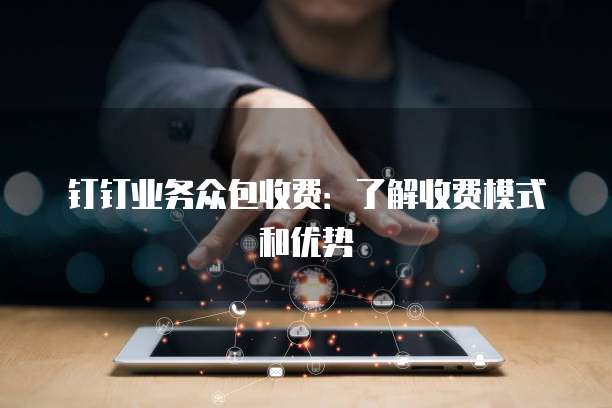 钉钉业务众包收费:了解收费模式和优势