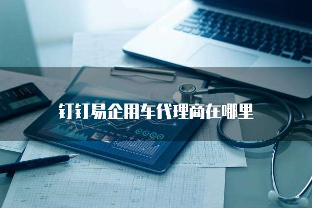 钉钉易企用车代理商在哪里