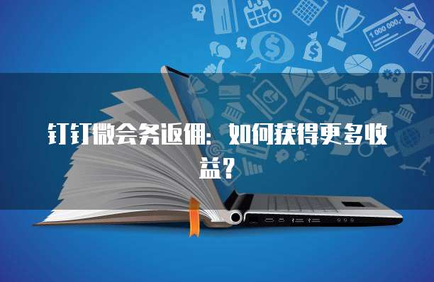 钉钉微会务返佣:如何获得更多收益?