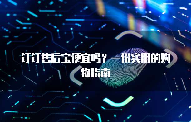 钉钉售后宝便宜吗?一份实用的购物指南