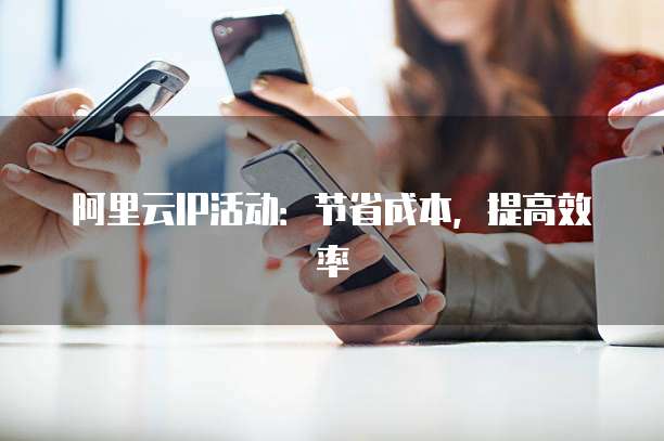 阿里云IP活动:节省成本,提高效率