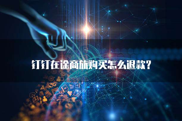 钉钉在途商旅购买怎么退款？