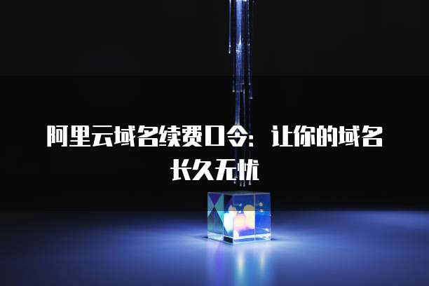 阿里云域名续费口令：让你的域名长久无忧