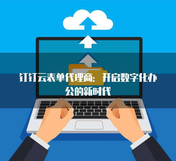 钉钉云表单代理商:开启数字化办公的新时代