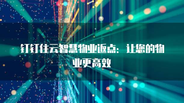 钉钉住云智慧物业返点:让您的物业更高效