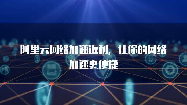 阿里云网络加速返利,让你的网络加速更便捷
