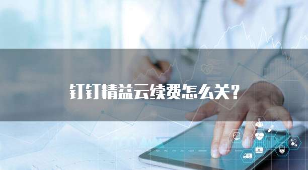 钉钉精益云续费怎么关?