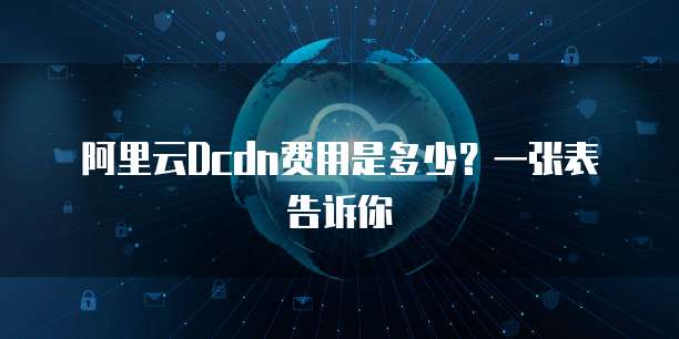 阿里云Dcdn费用是多少?一张表告诉你