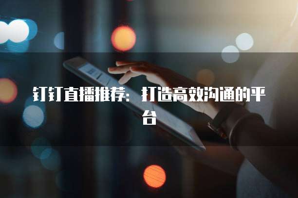 钉钉直播推荐:打造高效沟通的平台