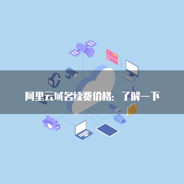 阿里云域名续费价格:了解一下