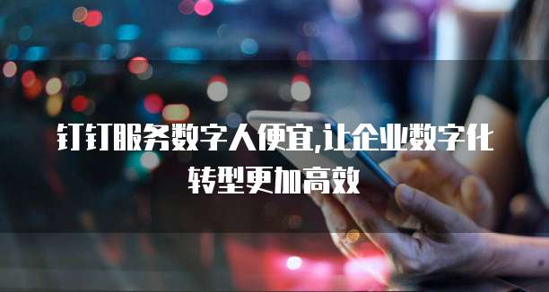 钉钉服务数字人便宜,让企业数字化转型更加高效