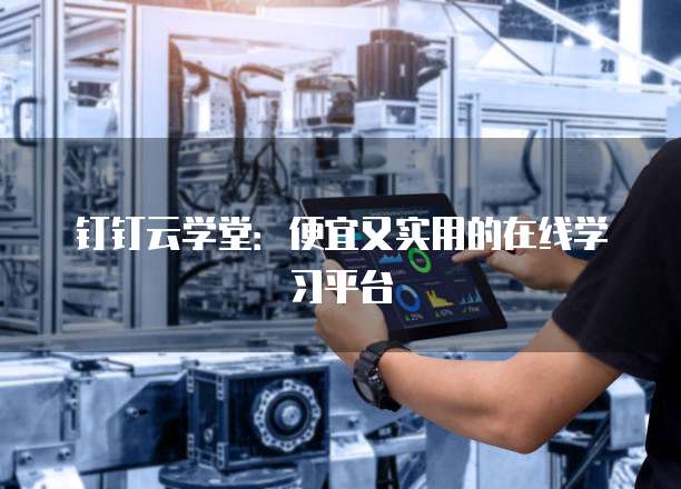 钉钉云学堂：便宜又实用的在线学习平台