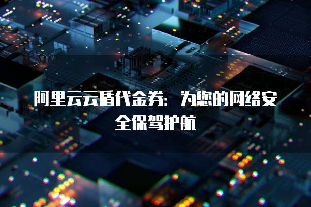 阿里云云盾代金券:为您的网络安全保驾护航