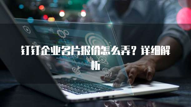 钉钉企业名片报价怎么弄?详细解析
