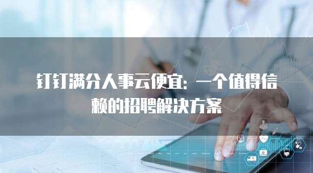 钉钉满分人事云便宜: 一个值得信赖的招聘解决方案