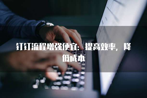 钉钉流程增强便宜:提高效率,降低成本
