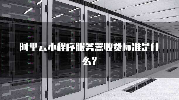 阿里云小程序服务器收费标准是什么？