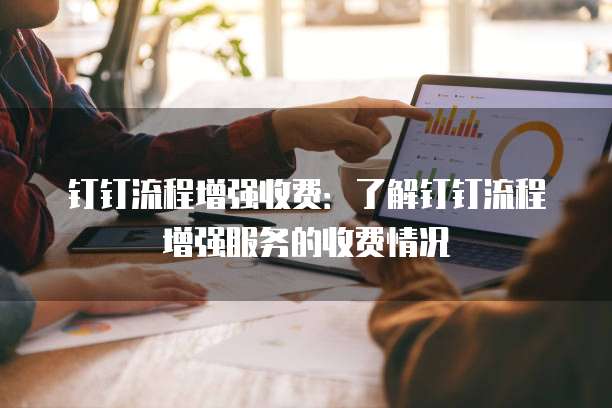 钉钉流程增强收费：了解钉钉流程增强服务的收费情况