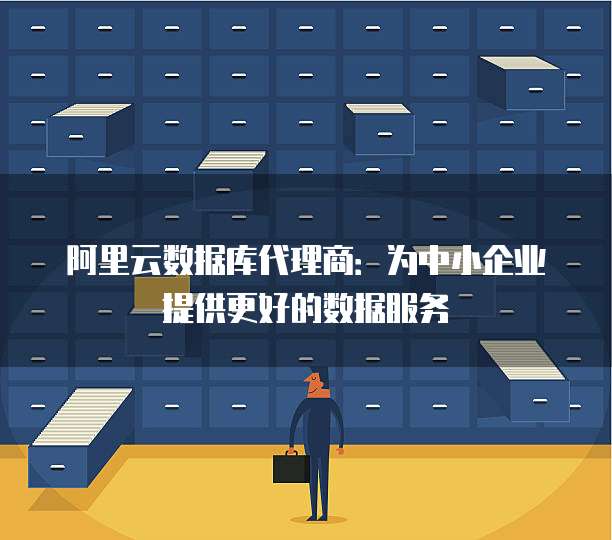 阿里云数据库代理商：为中小企业提供更好的数据服务