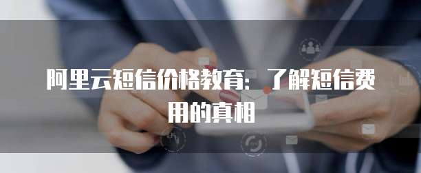 阿里云短信价格教育:了解短信费用的真相