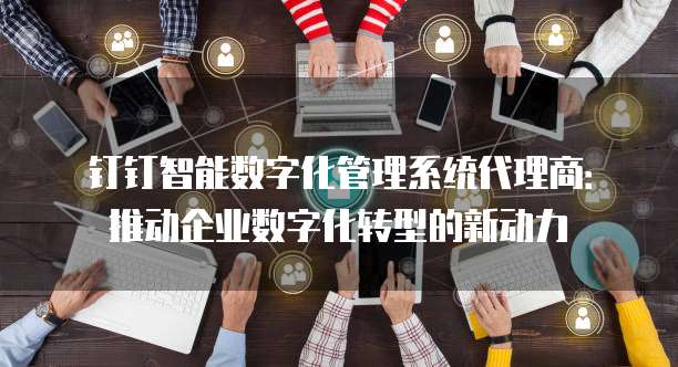 钉钉智能数字化管理系统代理商:推动企业数字化转型的新动力