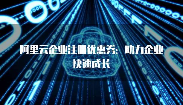 阿里云企业注册优惠券:助力企业快速成长