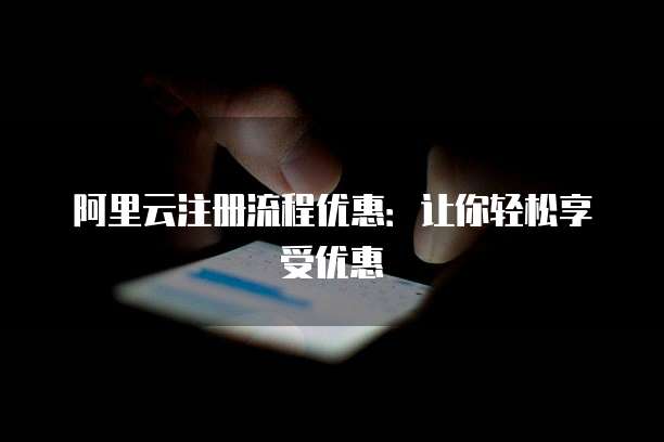 阿里云注册流程优惠:让你轻松享受优惠