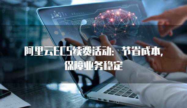 阿里云ECS续费活动:节省成本,保障业务稳定