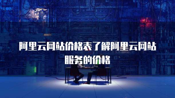 阿里云网站价格表了解阿里云网站服务的价格