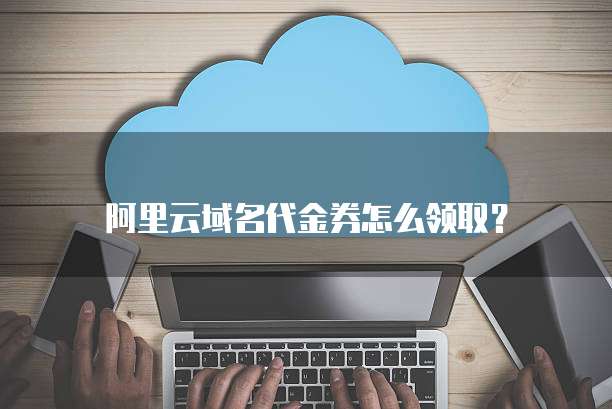 阿里云域名代金券怎么领取?