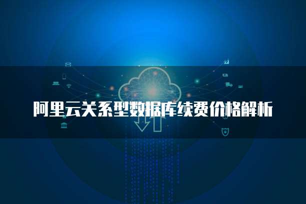阿里云关系型数据库续费价格解析