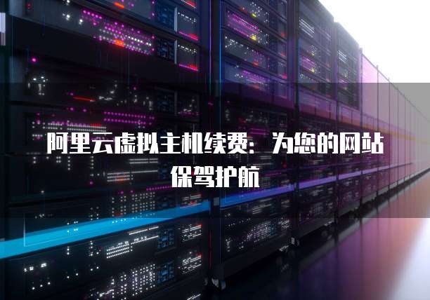 阿里云虚拟主机续费:为您的网站保驾护航
