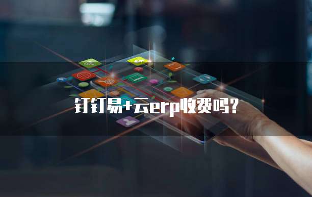 钉钉易+云erp收费吗?