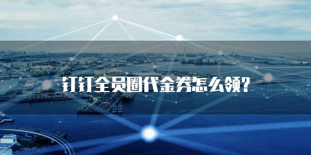 钉钉全员圈代金券怎么领?