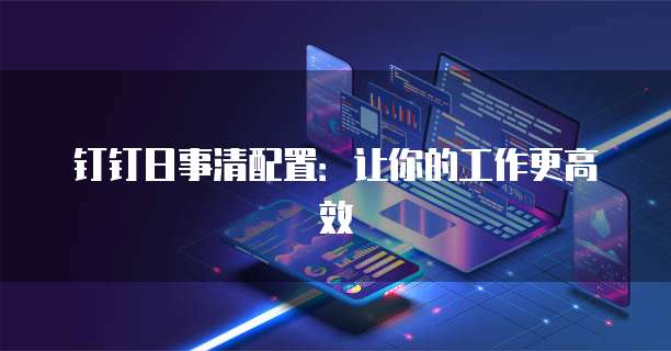 钉钉日事清配置:让你的工作更高效