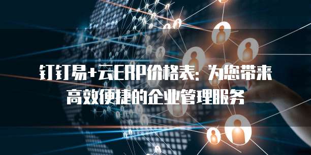 钉钉易+云ERP价格表: 为您带来高效便捷的企业管理服务