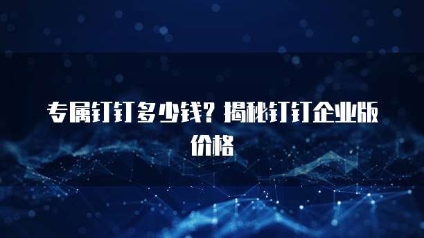 专属钉钉多少钱?揭秘钉钉企业版价格