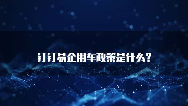 钉钉易企用车政策是什么?