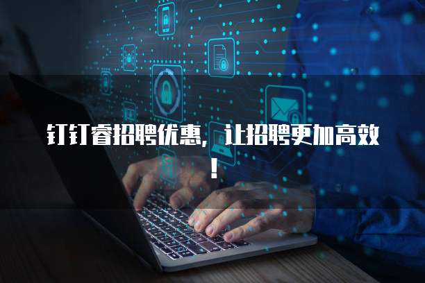 钉钉睿招聘优惠,让招聘更加高效!