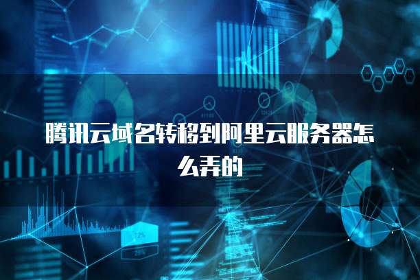 腾讯云域名转移到阿里云服务器怎么弄的