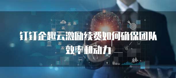 钉钉企趣云激励续费如何确保团队效率和动力
