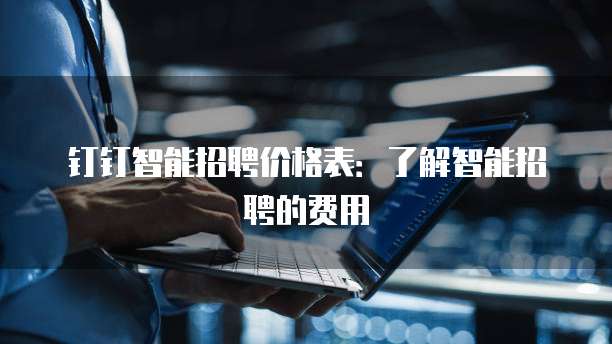 钉钉智能招聘价格表:了解智能招聘的费用