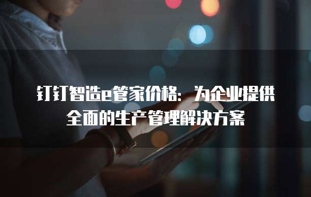 钉钉智造e管家价格:为企业提供全面的生产管理解决方案