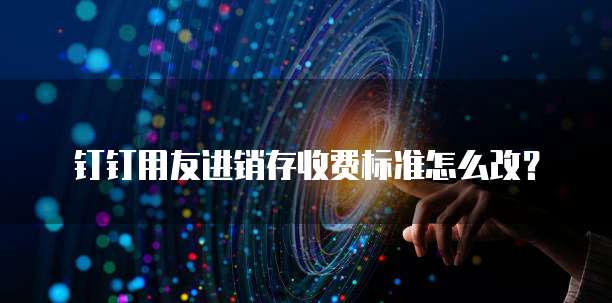 钉钉用友进销存收费标准怎么改?