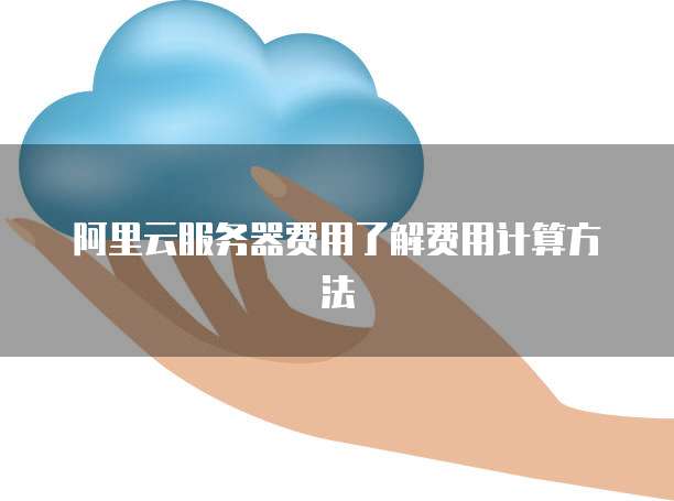 阿里云服务器费用了解费用计算方法