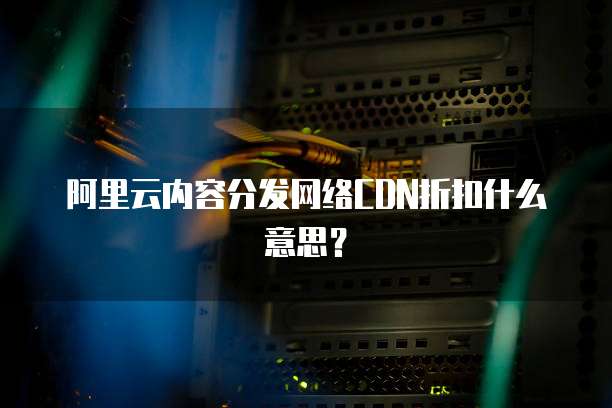 阿里云内容分发网络CDN折扣什么意思?