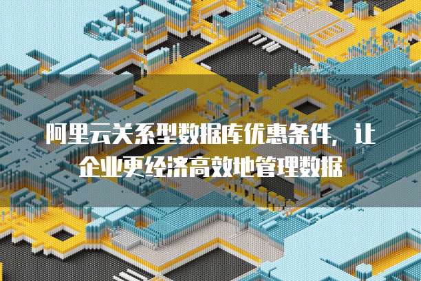 阿里云关系型数据库优惠条件,让企业更经济高效地管理数据