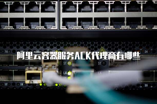 阿里云容器服务ACK代理商有哪些